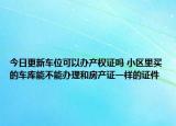 今日更新车位可以办产权证吗 小区里买的车库能不能办理和房产证一样的证件