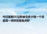 今日更新﻿﻿公积金交多少钱一个月是高一点好还是低点好