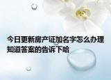 今日更新房产证加名字怎么办理知道答案的告诉下哈
