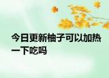 今日更新柚子可以加热一下吃吗