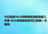 今日更新48小时核酸检测要提前几天做 48小时核酸检测可以提前一天做吗