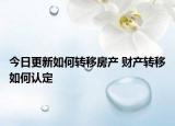 今日更新如何转移房产 财产转移如何认定