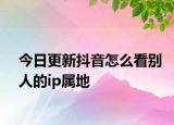 今日更新抖音怎么看别人的ip属地