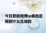 今日更新微博ip属地是根据什么生成的