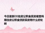 今日更新﻿﻿住房公积金买房便宜吗用住房公积金贷款买房有什么好处啊