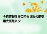 今日更新住房公积金贷款公证费用大概是多少