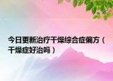 今日更新治疗干燥综合症偏方（干燥症好治吗）