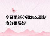 今日更新空调怎么调制热效果最好