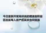 今日更新开发商所说的赠送面积是否应该写入房产的买卖合同里面
