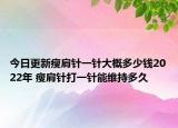 今日更新瘦肩针一针大概多少钱2022年 瘦肩针打一针能维持多久