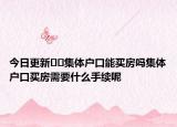 今日更新﻿﻿集体户口能买房吗集体户口买房需要什么手续呢