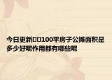 今日更新﻿﻿100平房子公摊面积是多少好呢作用都有哪些呢
