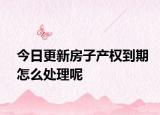 今日更新房子产权到期怎么处理呢