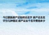 今日更新房产证如何去名字 房产证去名字分几种情况 房产证去个名字费用多少