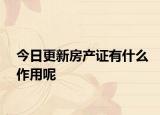 今日更新房产证有什么作用呢