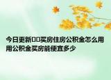 今日更新﻿﻿买房住房公积金怎么用用公积金买房能便宜多少