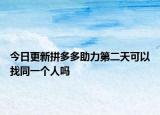 今日更新拼多多助力第二天可以找同一个人吗