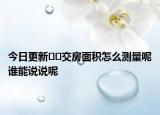 今日更新﻿﻿交房面积怎么测量呢谁能说说呢