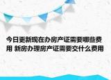 今日更新现在办房产证需要哪些费用 新房办理房产证需要交什么费用