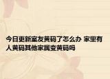 今日更新室友黄码了怎么办 家里有人黄码其他家属变黄码吗