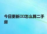 今日更新﻿﻿怎么算二手房