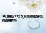 今日更新﻿﻿怎么测量房屋面积公摊面积算吗