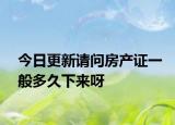 今日更新请问房产证一般多久下来呀