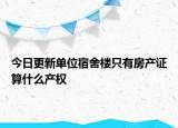 今日更新单位宿舍楼只有房产证算什么产权