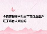 今日更新房产税交了可以拿房产证了吗有人知道吗