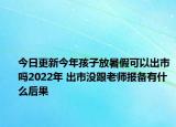 今日更新今年孩子放暑假可以出市吗2022年 出市没跟老师报备有什么后果