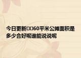 今日更新﻿﻿60平米公摊面积是多少合好呢谁能说说呢