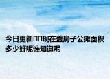 今日更新﻿﻿现在盖房子公摊面积多少好呢谁知道呢