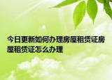 今日更新如何办理房屋租赁证房屋租赁证怎么办理