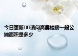 今日更新﻿﻿请问高层楼房一般公摊面积是多少