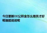 今日更新﻿﻿公积金怎么增员才好呢谁能说说呢