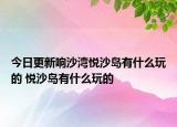 今日更新响沙湾悦沙岛有什么玩的 悦沙岛有什么玩的
