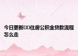 今日更新﻿﻿住房公积金贷款流程怎么走