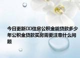今日更新﻿﻿住房公积金能贷款多少年公积金贷款买房需要注意什么问题