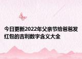今日更新2022年父亲节给爸爸发红包的吉利数字含义大全
