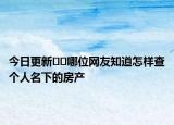 今日更新﻿﻿哪位网友知道怎样查个人名下的房产