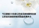 今日更新﻿﻿住房公积金买房划算吗住房公积金买房的时候到底能优惠多少