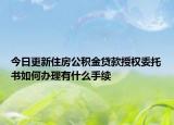 今日更新住房公积金贷款授权委托书如何办理有什么手续
