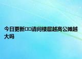 今日更新﻿﻿请问楼层越高公摊越大吗