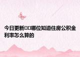 今日更新﻿﻿哪位知道住房公积金利率怎么算的
