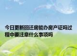今日更新回迁房能办房产证吗过程中要注意什么事项吗