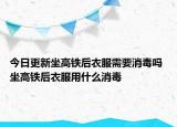 今日更新坐高铁后衣服需要消毒吗 坐高铁后衣服用什么消毒