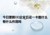 今日更新﻿﻿企业五证一卡是什么有什么作用吗