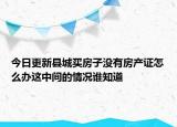 今日更新县城买房子没有房产证怎么办这中间的情况谁知道