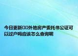 今日更新﻿﻿外地房产委托书公证可以过户吗应该怎么查询呢