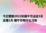 今日更新2022年端午节法定3天还是1天 端午节有什么习俗